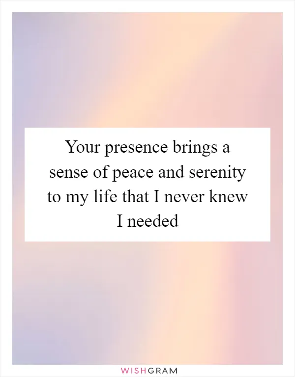 Your presence brings a sense of peace and serenity to my life that I never knew I needed