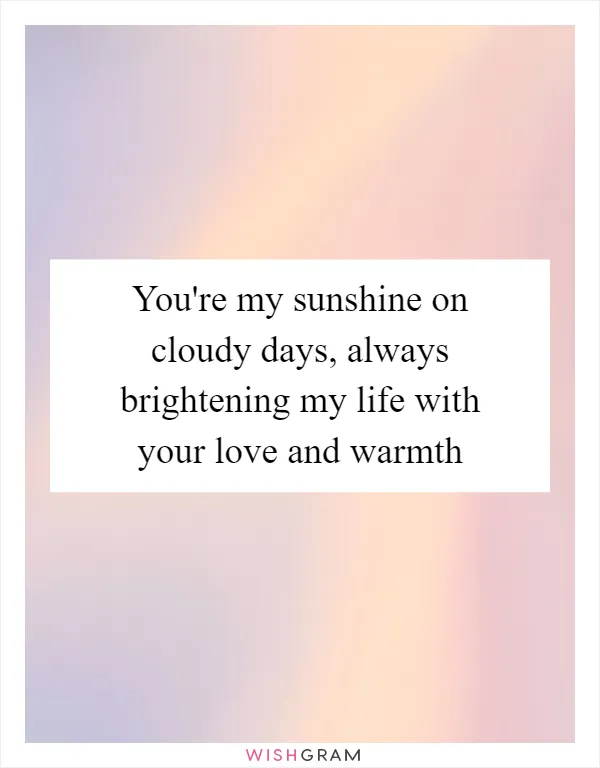 You're my sunshine on cloudy days, always brightening my life with your love and warmth