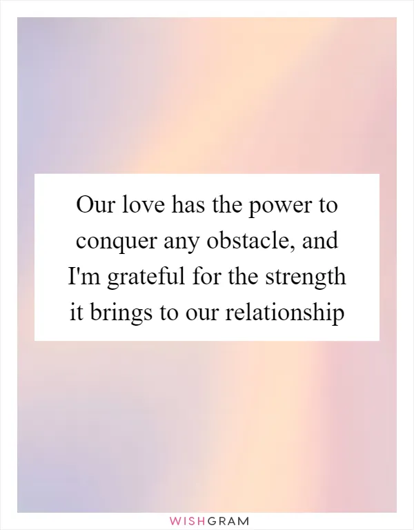 Our love has the power to conquer any obstacle, and I'm grateful for the strength it brings to our relationship