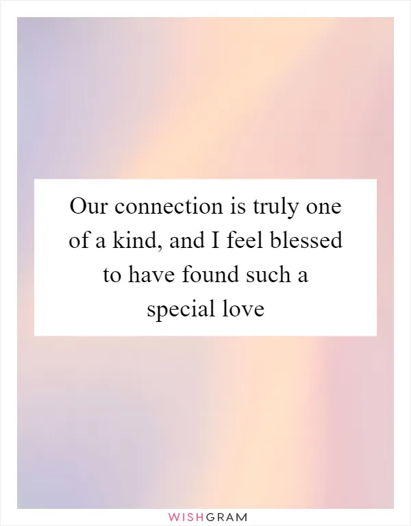 Our connection is truly one of a kind, and I feel blessed to have found such a special love