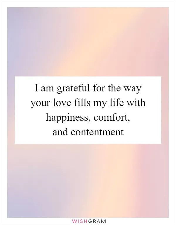 I am grateful for the way your love fills my life with happiness, comfort, and contentment