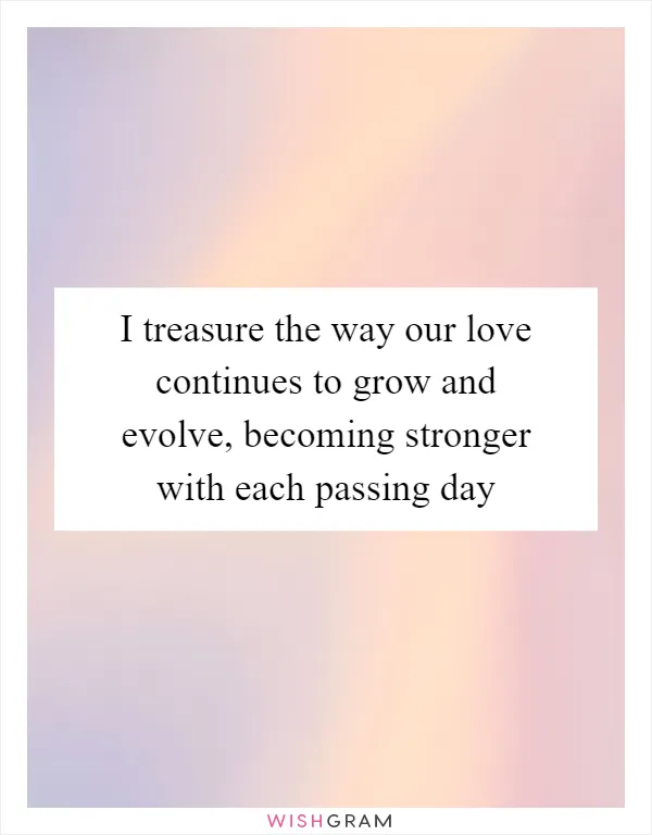 I treasure the way our love continues to grow and evolve, becoming stronger with each passing day
