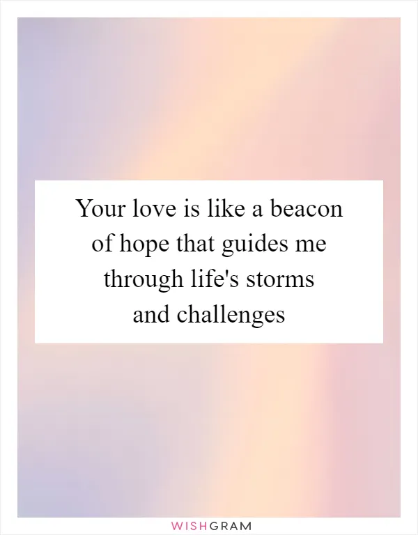 Your love is like a beacon of hope that guides me through life's storms and challenges