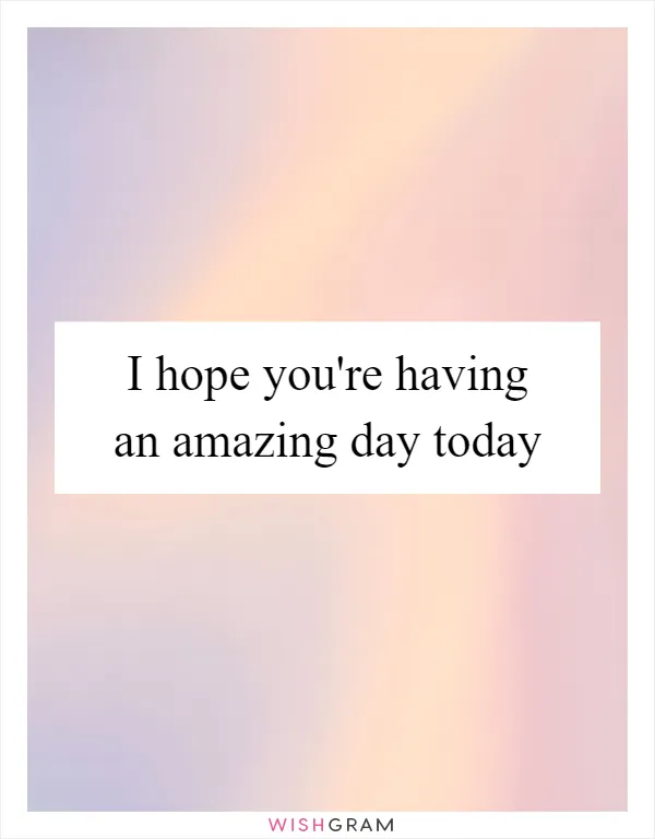 I hope you're having an amazing day today