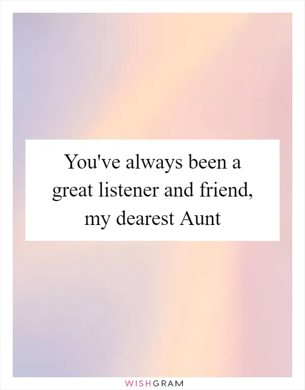 You've always been a great listener and friend, my dearest Aunt