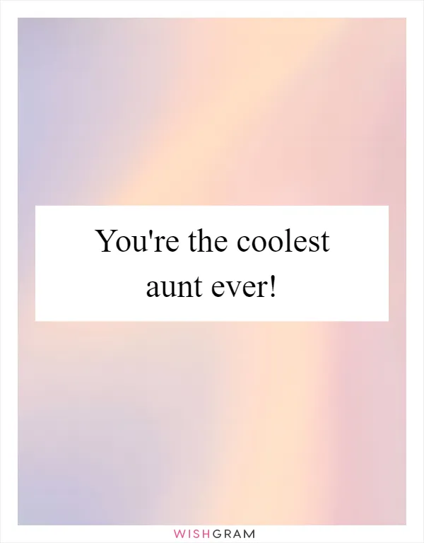You're the coolest aunt ever!