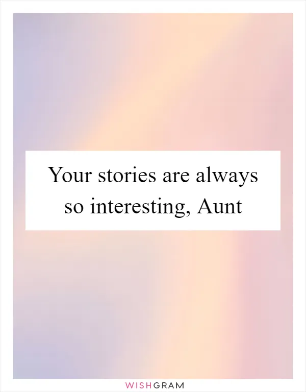 Your stories are always so interesting, Aunt