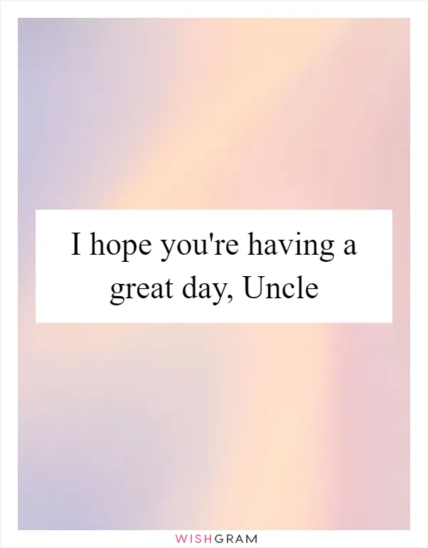 I hope you're having a great day, Uncle
