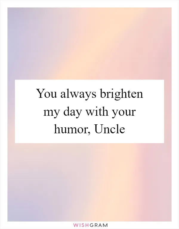 You always brighten my day with your humor, Uncle