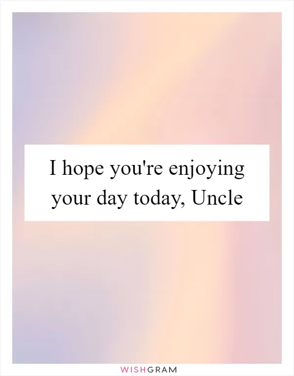 I hope you're enjoying your day today, Uncle