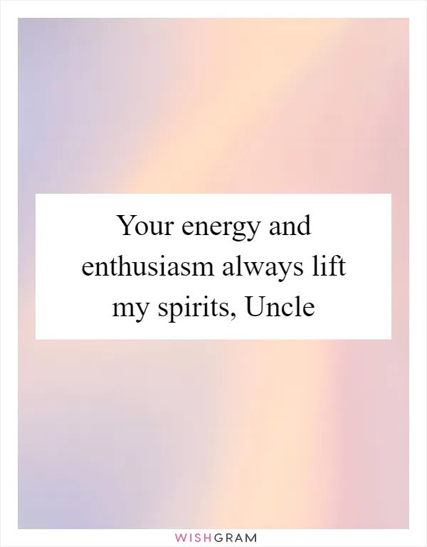 Your energy and enthusiasm always lift my spirits, Uncle