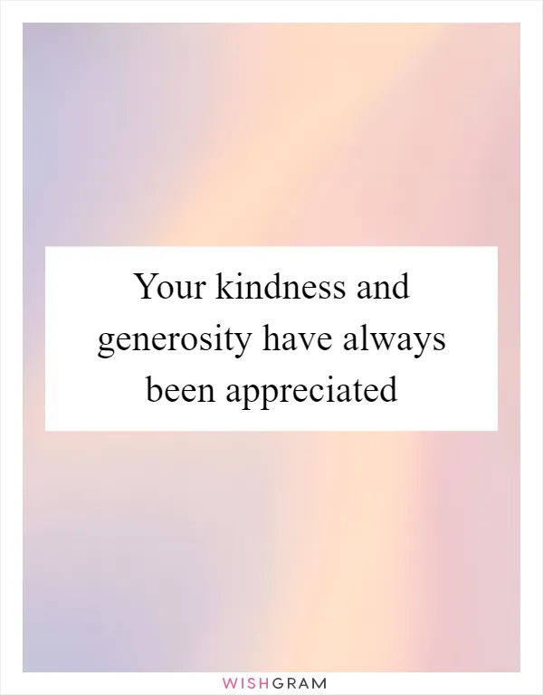 Your kindness and generosity have always been appreciated