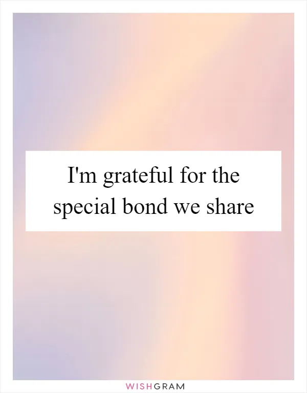 I'm grateful for the special bond we share