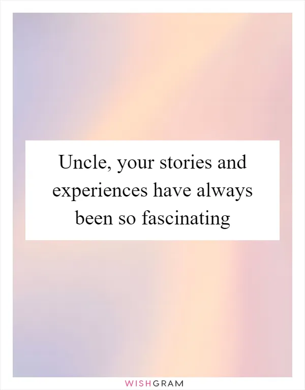 Uncle, your stories and experiences have always been so fascinating