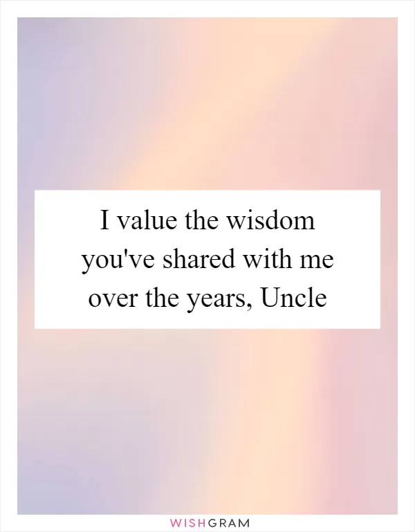 I value the wisdom you've shared with me over the years, Uncle