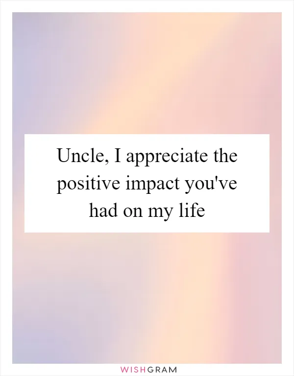 Uncle, I appreciate the positive impact you've had on my life