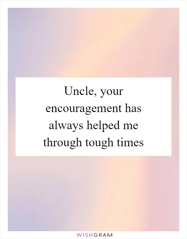 Uncle, your encouragement has always helped me through tough times
