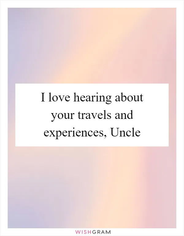 I love hearing about your travels and experiences, Uncle