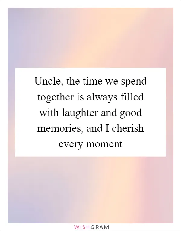 Uncle, the time we spend together is always filled with laughter and good memories, and I cherish every moment