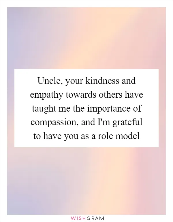 Uncle, your kindness and empathy towards others have taught me the importance of compassion, and I'm grateful to have you as a role model