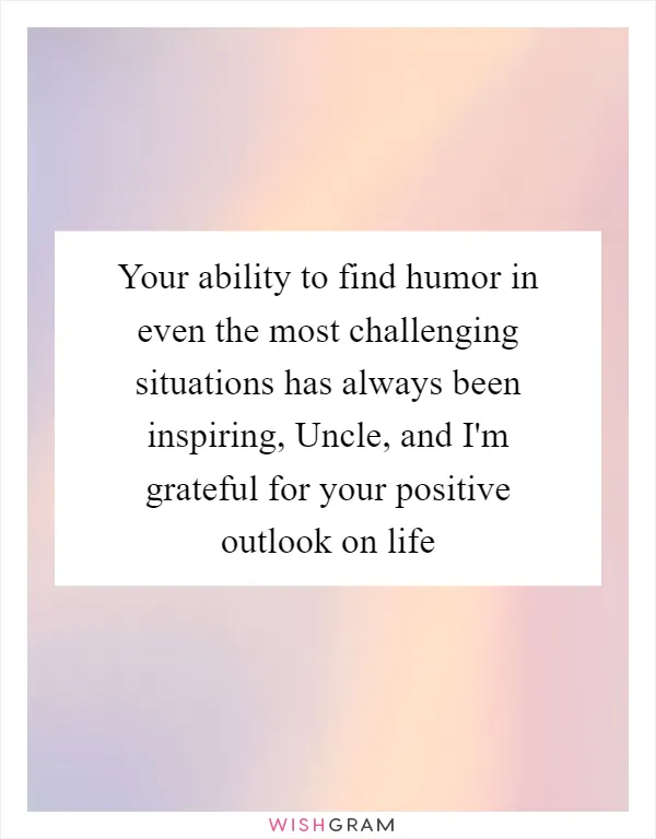 Your ability to find humor in even the most challenging situations has always been inspiring, Uncle, and I'm grateful for your positive outlook on life