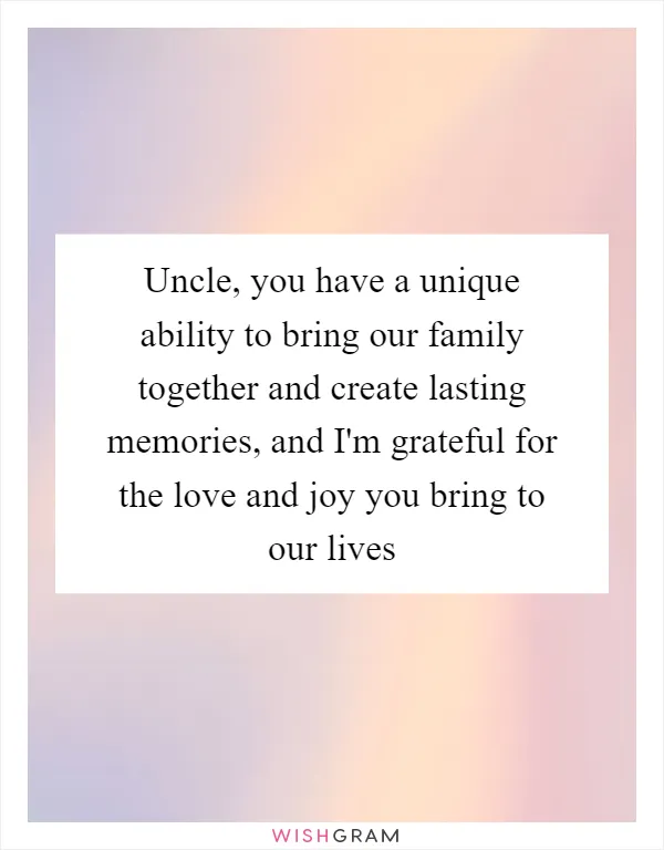 Uncle, you have a unique ability to bring our family together and create lasting memories, and I'm grateful for the love and joy you bring to our lives
