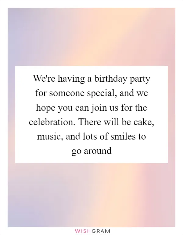 We're having a birthday party for someone special, and we hope you can join us for the celebration. There will be cake, music, and lots of smiles to go around