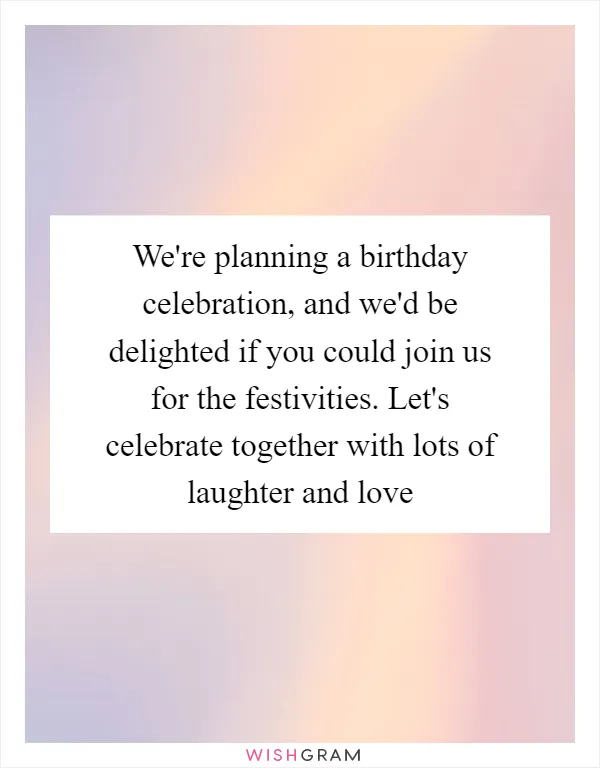 We're planning a birthday celebration, and we'd be delighted if you could join us for the festivities. Let's celebrate together with lots of laughter and love