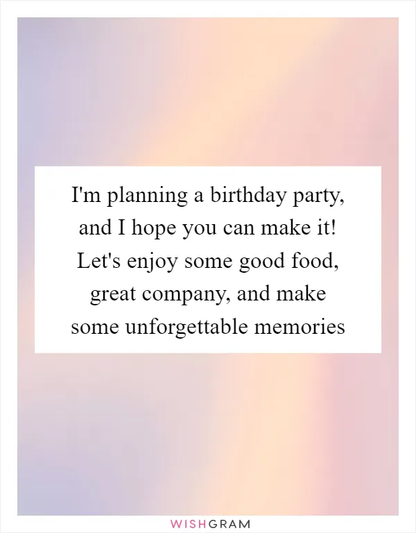 I'm planning a birthday party, and I hope you can make it! Let's enjoy some good food, great company, and make some unforgettable memories