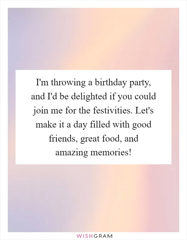 I'm throwing a birthday party, and I'd be delighted if you could join me for the festivities. Let's make it a day filled with good friends, great food, and amazing memories!