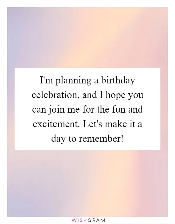 I'm planning a birthday celebration, and I hope you can join me for the fun and excitement. Let's make it a day to remember!