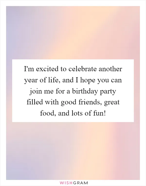 I'm excited to celebrate another year of life, and I hope you can join me for a birthday party filled with good friends, great food, and lots of fun!