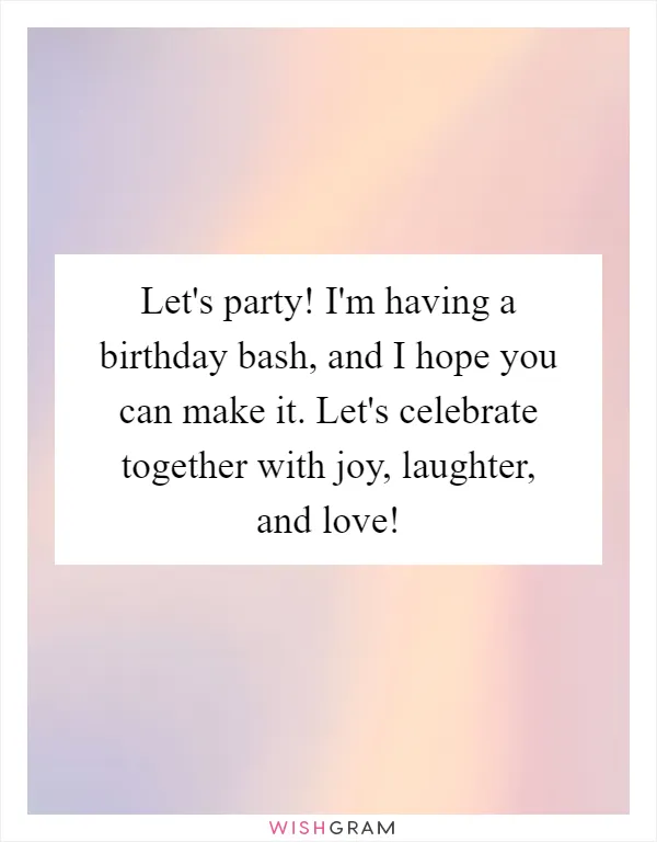 Let's party! I'm having a birthday bash, and I hope you can make it. Let's celebrate together with joy, laughter, and love!