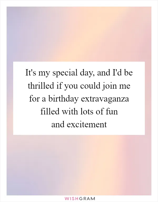 It's my special day, and I'd be thrilled if you could join me for a birthday extravaganza filled with lots of fun and excitement