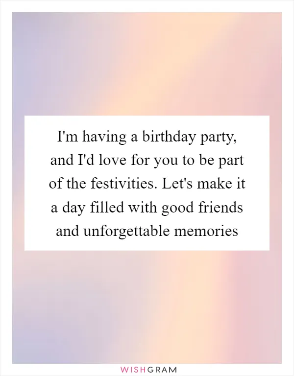 I'm having a birthday party, and I'd love for you to be part of the festivities. Let's make it a day filled with good friends and unforgettable memories