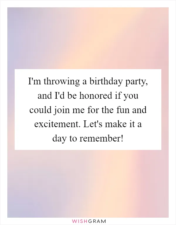 I'm throwing a birthday party, and I'd be honored if you could join me for the fun and excitement. Let's make it a day to remember!