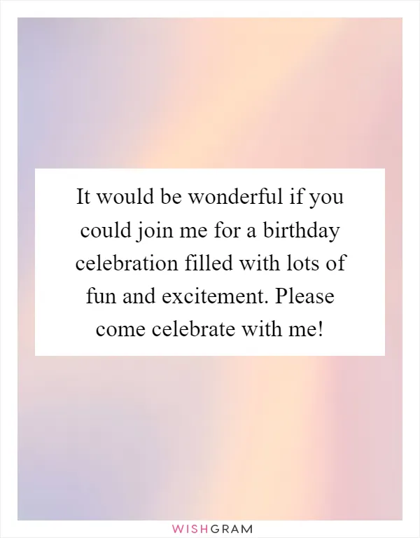 It would be wonderful if you could join me for a birthday celebration filled with lots of fun and excitement. Please come celebrate with me!