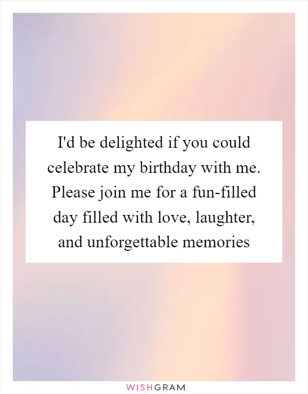 I'd be delighted if you could celebrate my birthday with me. Please join me for a fun-filled day filled with love, laughter, and unforgettable memories