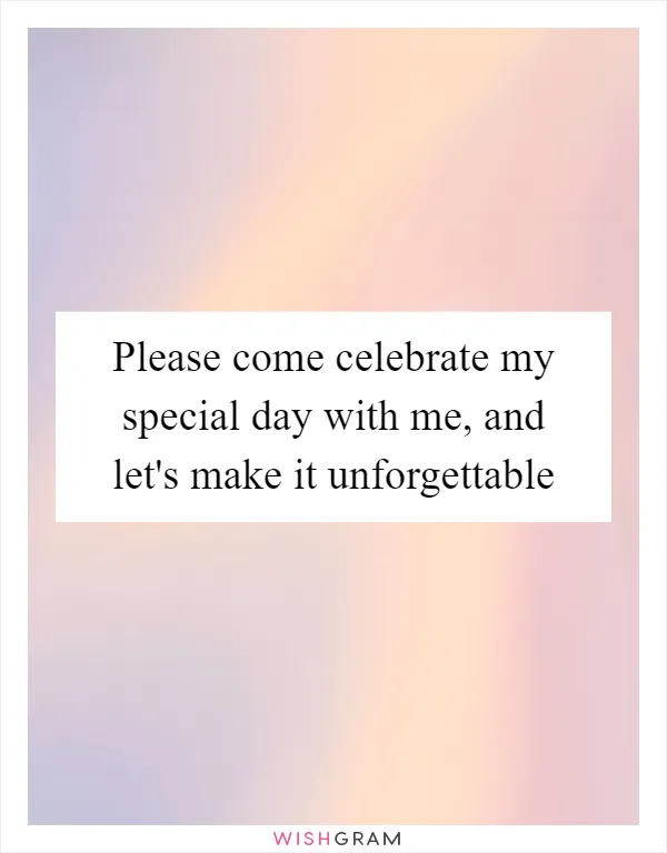 Please come celebrate my special day with me, and let's make it unforgettable