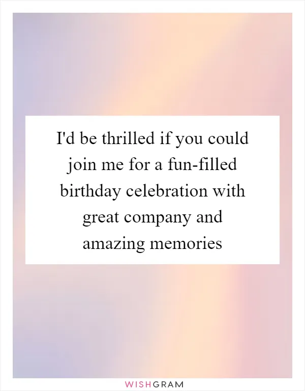 I'd be thrilled if you could join me for a fun-filled birthday celebration with great company and amazing memories
