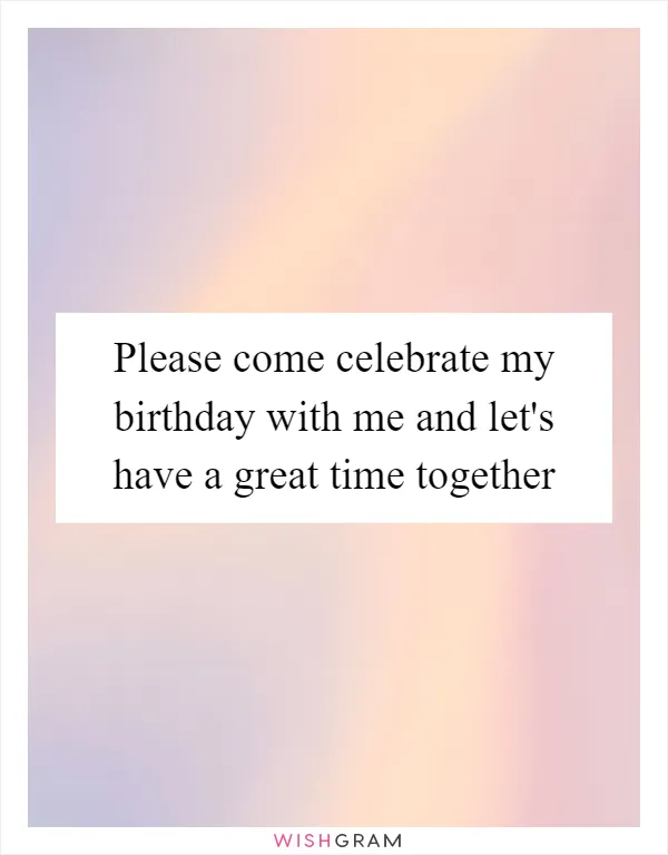 Please come celebrate my birthday with me and let's have a great time together