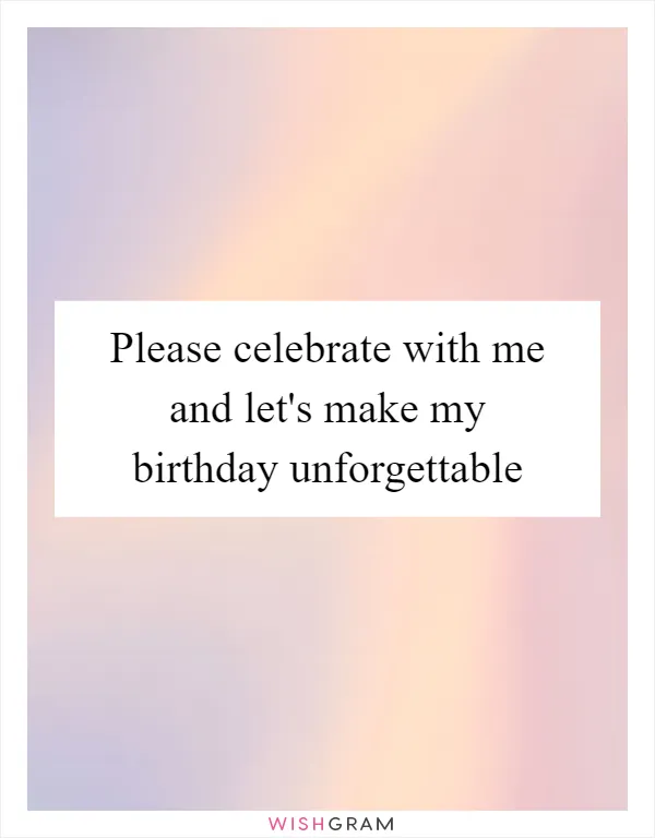 Please celebrate with me and let's make my birthday unforgettable