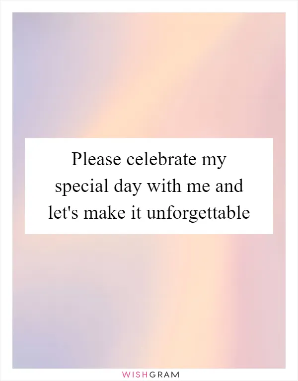 Please celebrate my special day with me and let's make it unforgettable