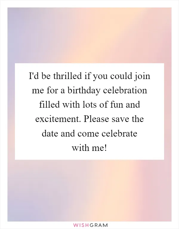 I'd be thrilled if you could join me for a birthday celebration filled with lots of fun and excitement. Please save the date and come celebrate with me!