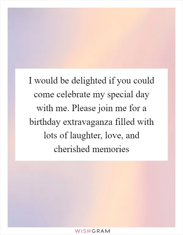 I would be delighted if you could come celebrate my special day with me. Please join me for a birthday extravaganza filled with lots of laughter, love, and cherished memories