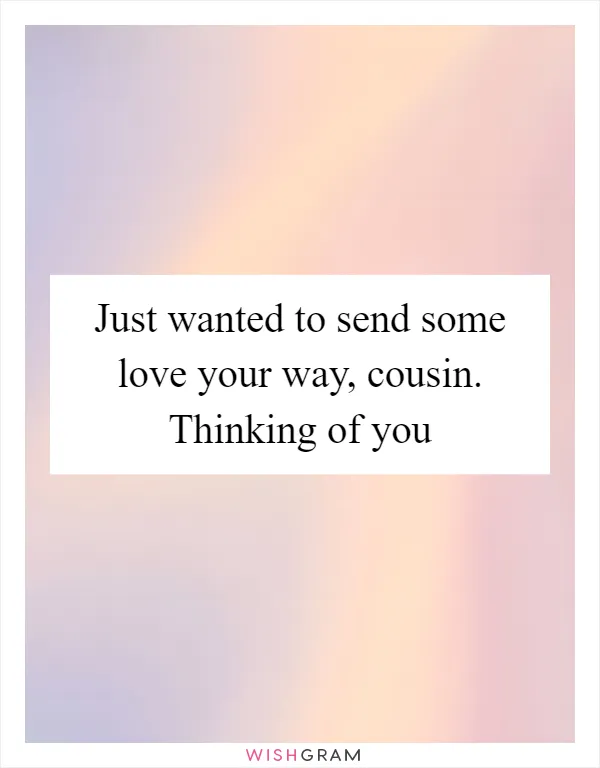 Just wanted to send some love your way, cousin. Thinking of you