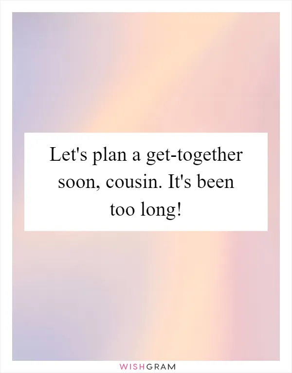 Let's plan a get-together soon, cousin. It's been too long!