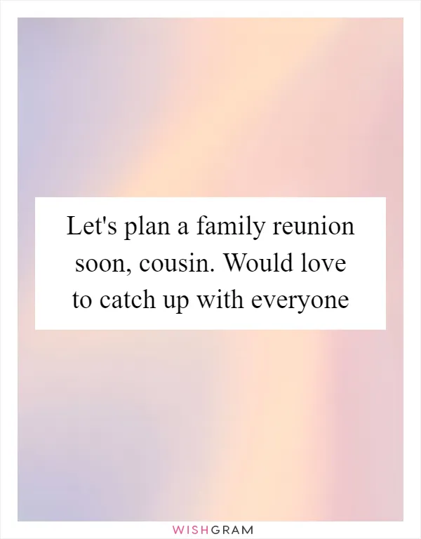 Let's plan a family reunion soon, cousin. Would love to catch up with everyone