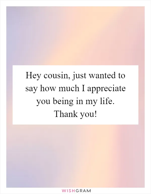 Hey cousin, just wanted to say how much I appreciate you being in my life. Thank you!