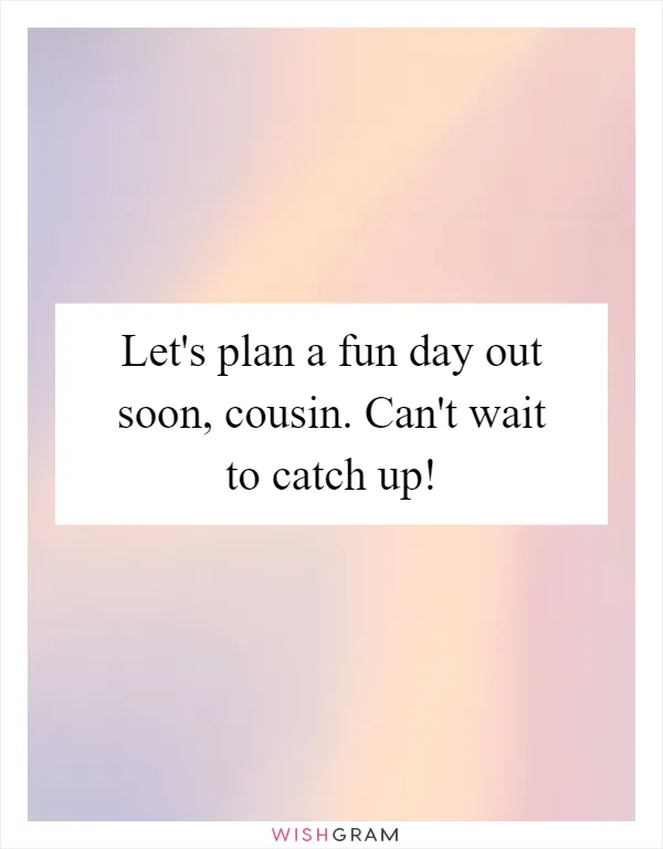 Let's plan a fun day out soon, cousin. Can't wait to catch up!